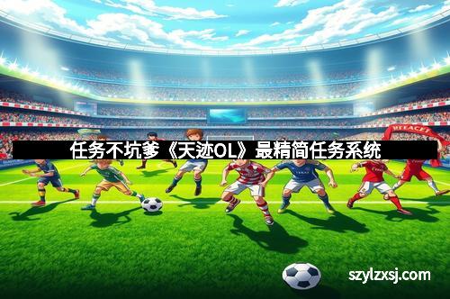 任务不坑爹《天迹OL》最精简任务系统